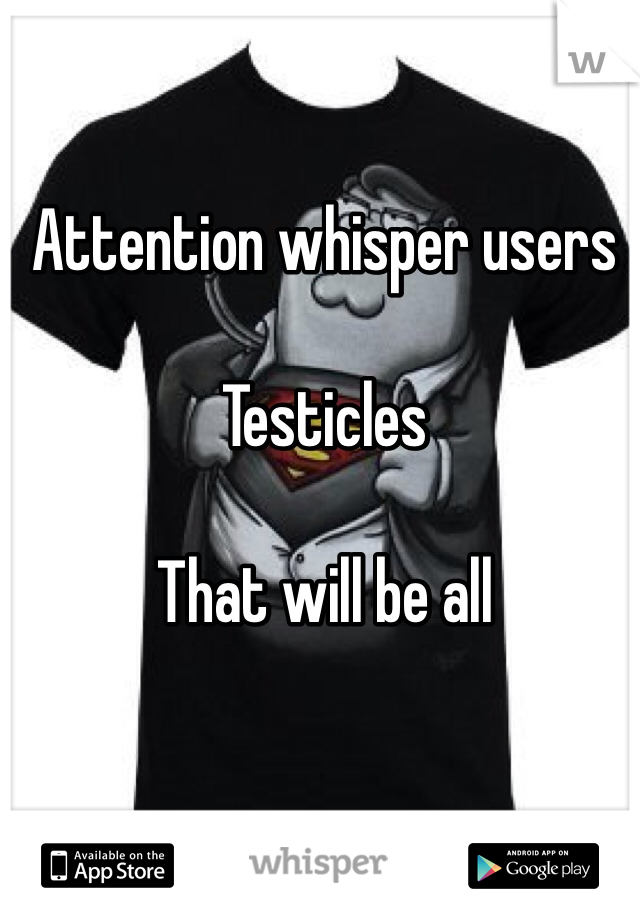 Attention whisper users 

Testicles 

That will be all 