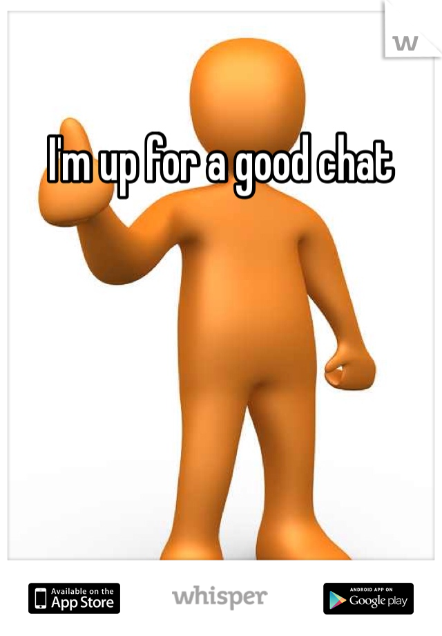 I'm up for a good chat