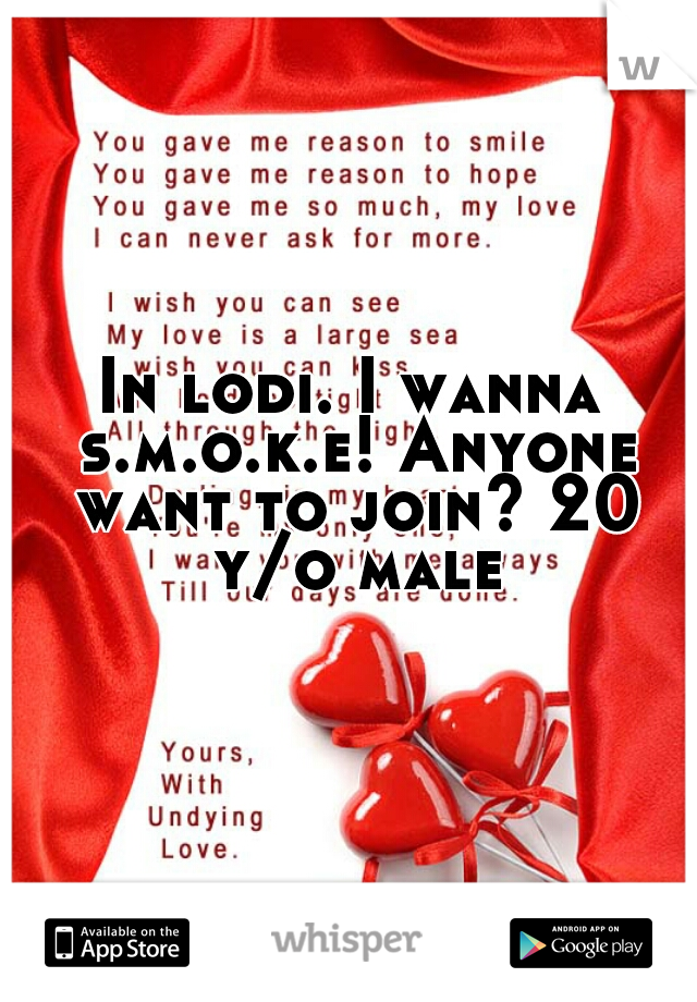 In lodi. I wanna s.m.o.k.e! Anyone want to join? 20 y/o male