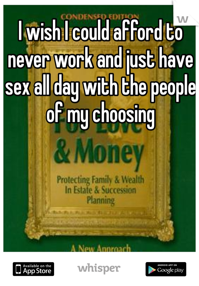 I wish I could afford to never work and just have sex all day with the people of my choosing