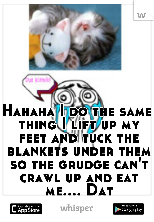 Hahaha I do the same thing I lift up my feet and tuck the blankets under them so the grudge can't crawl up and eat me.... Dat feel!! 