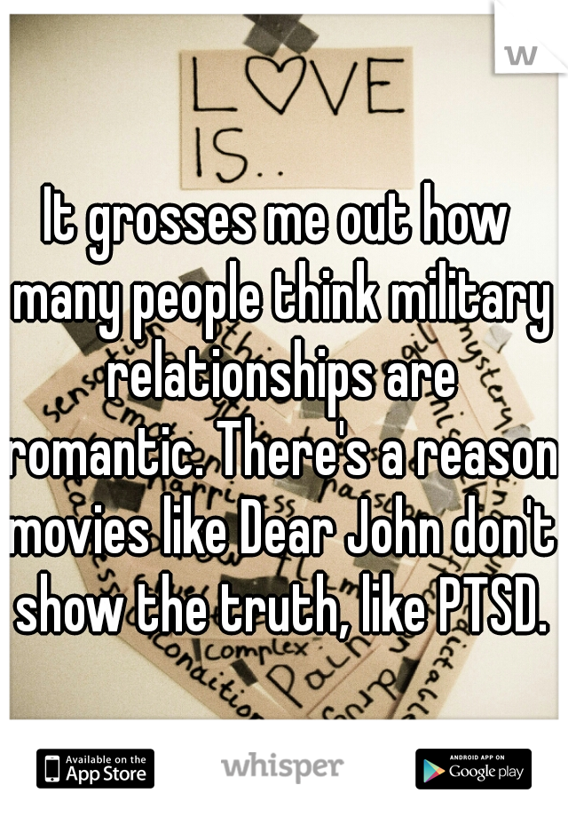 It grosses me out how many people think military relationships are romantic. There's a reason movies like Dear John don't show the truth, like PTSD.