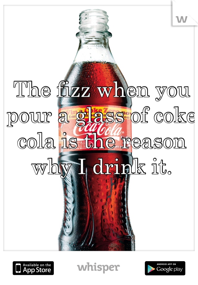 The fizz when you pour a glass of coke cola is the reason why I drink it. 