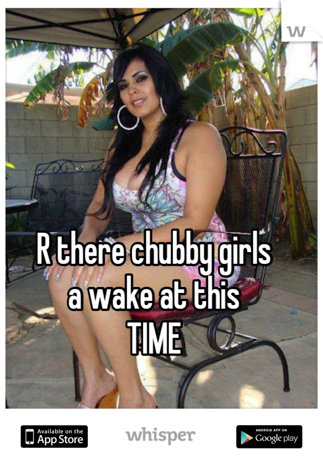R there chubby girls 
a wake at this
TIME