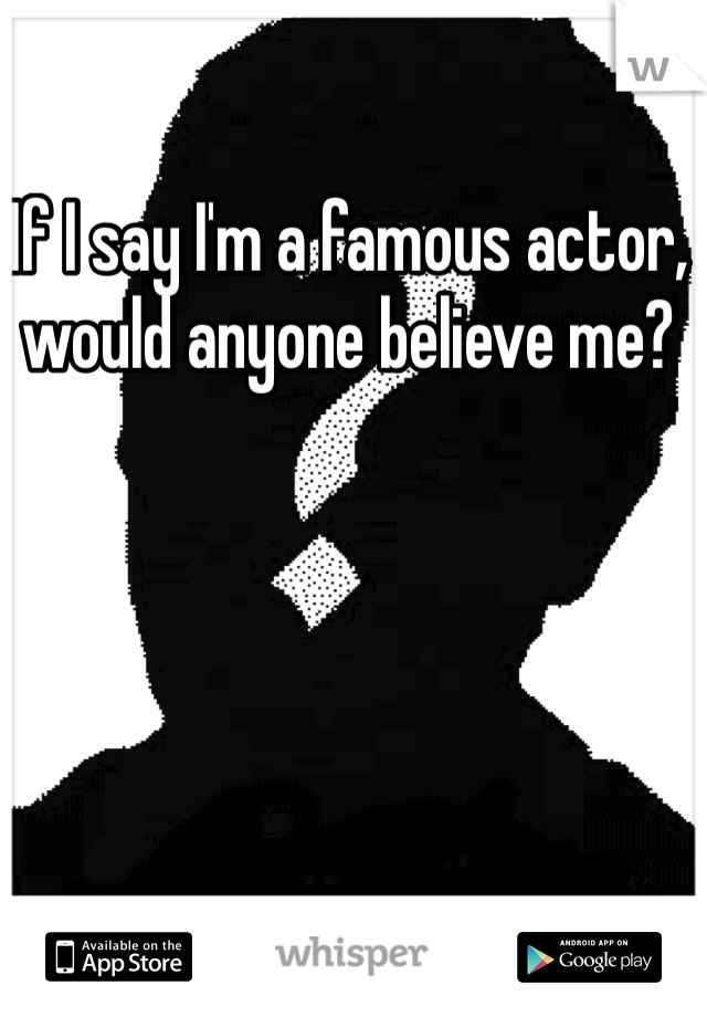If I say I'm a famous actor, would anyone believe me?

