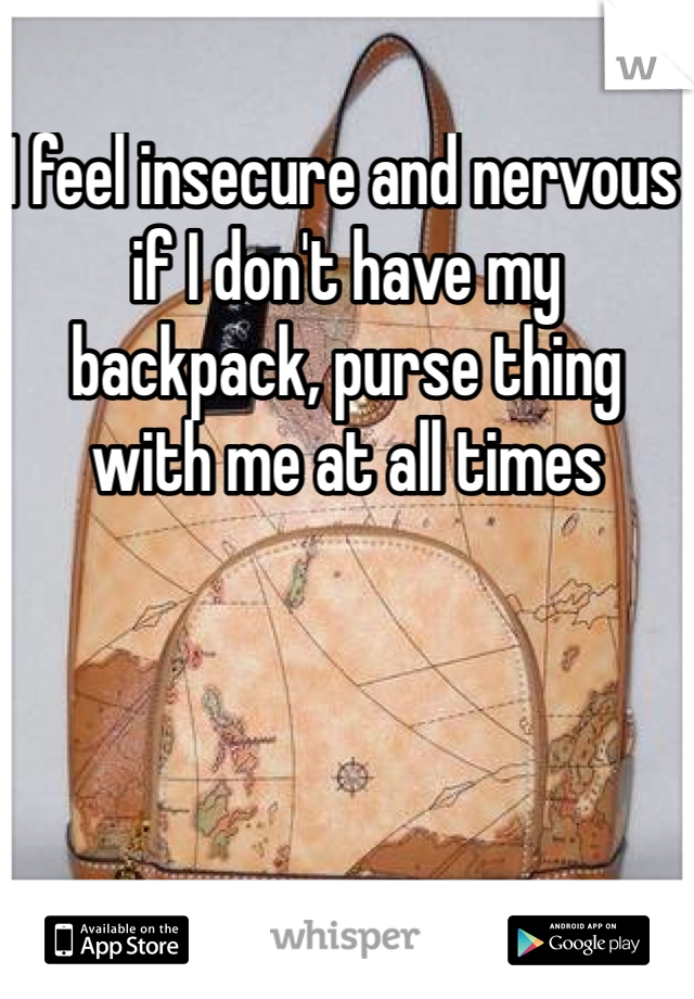 I feel insecure and nervous if I don't have my backpack, purse thing with me at all times 