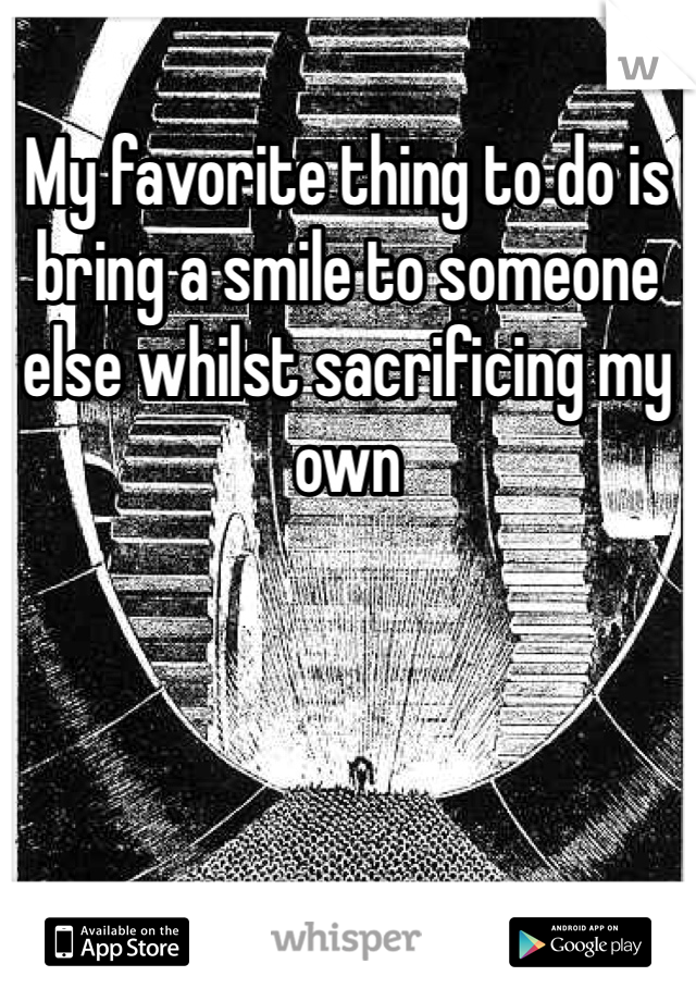 My favorite thing to do is bring a smile to someone else whilst sacrificing my own