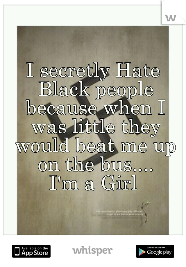 I secretly Hate Black people because when I was little they would beat me up on the bus....

I'm a Girl