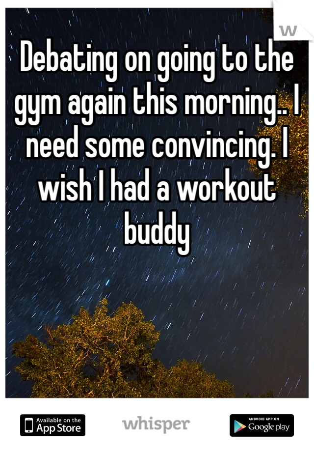 Debating on going to the gym again this morning.. I need some convincing. I wish I had a workout buddy