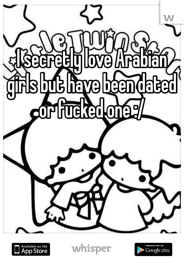 I secretly love Arabian girls but have been dated or fucked one :/
