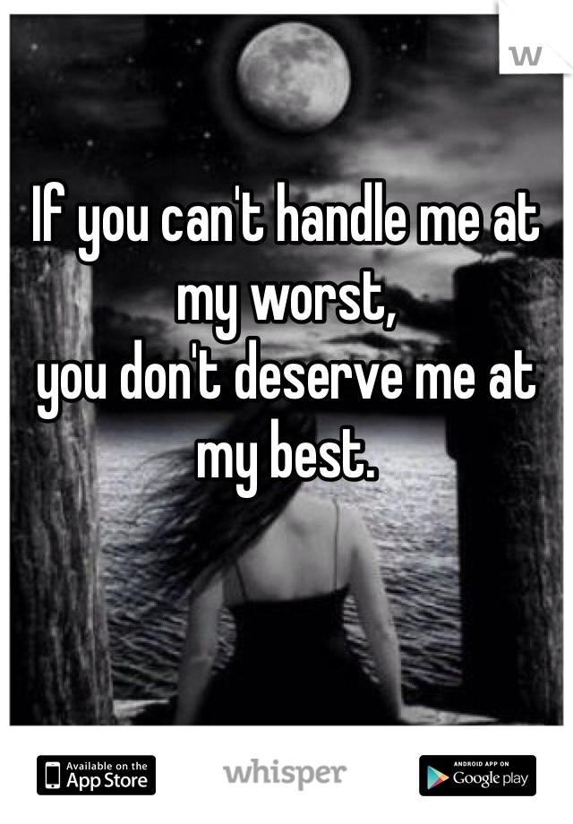 If you can't handle me at my worst, 
you don't deserve me at my best. 