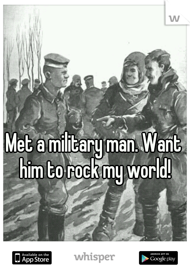 Met a military man. Want him to rock my world!