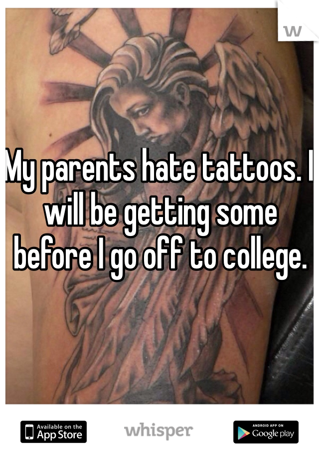 My parents hate tattoos. I will be getting some before I go off to college.  