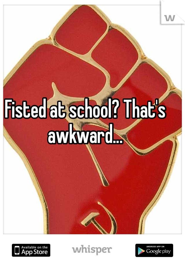 Fisted at school? That's awkward...