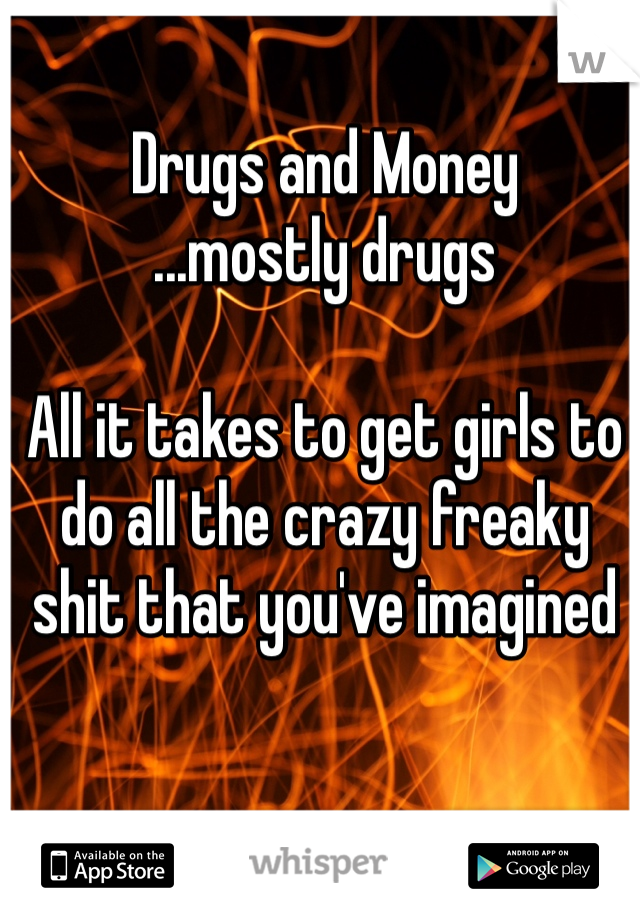 Drugs and Money
...mostly drugs

All it takes to get girls to do all the crazy freaky shit that you've imagined