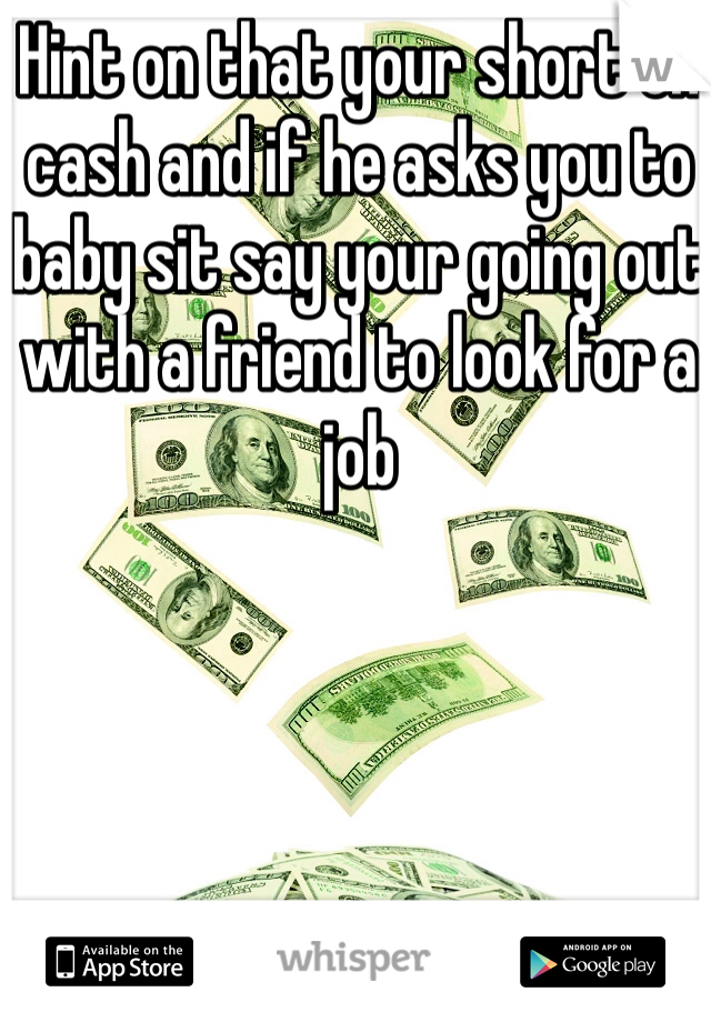 Hint on that your short on cash and if he asks you to baby sit say your going out with a friend to look for a job  