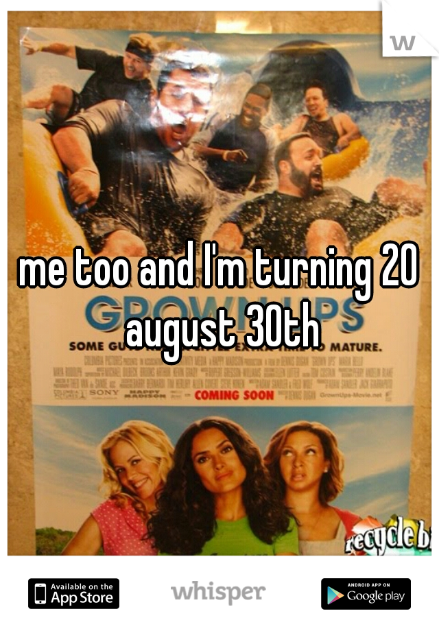 me too and I'm turning 20 august 30th