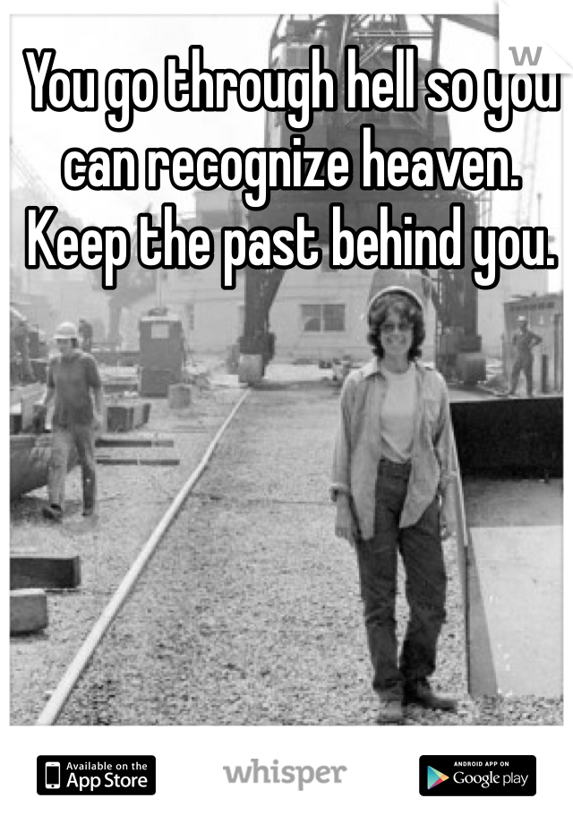 You go through hell so you can recognize heaven. Keep the past behind you. 