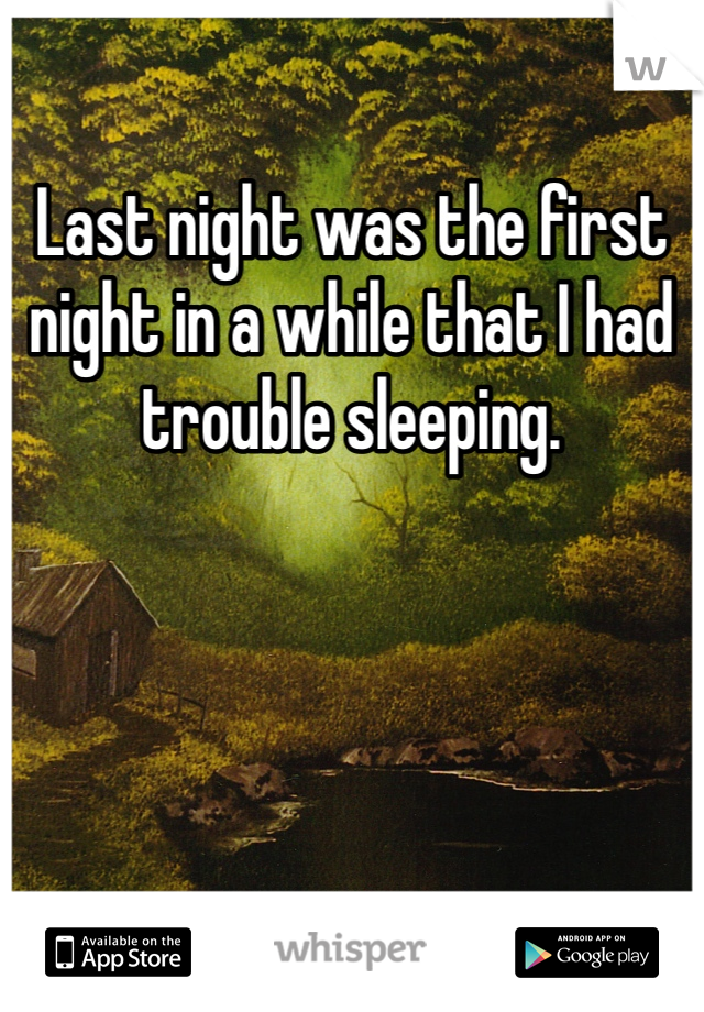 Last night was the first night in a while that I had trouble sleeping.