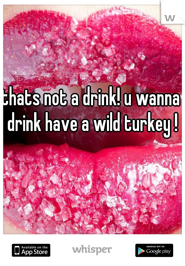 thats not a drink! u wanna drink have a wild turkey !