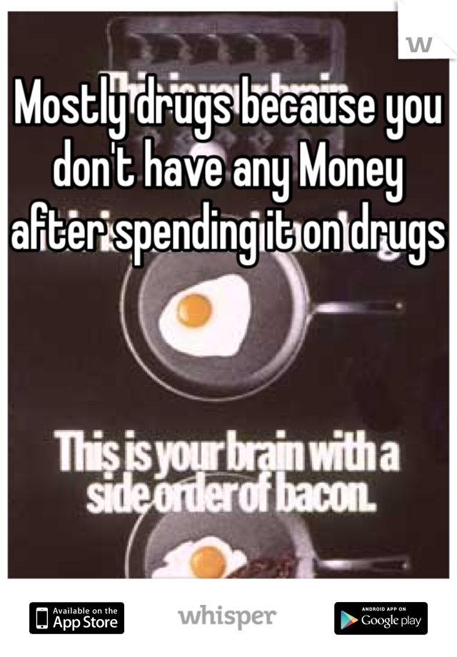 Mostly drugs because you don't have any Money after spending it on drugs