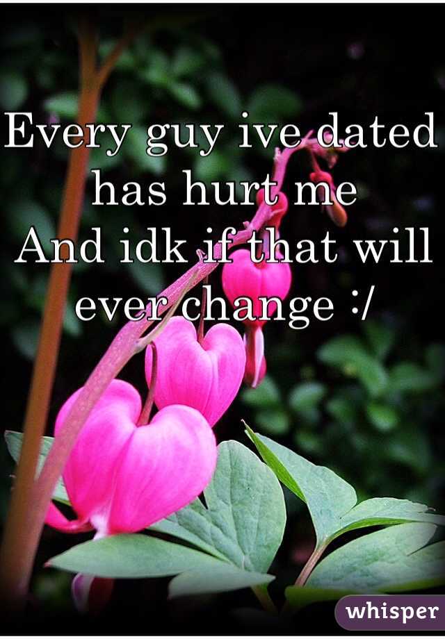 Every guy ive dated has hurt me 
And idk if that will ever change :/