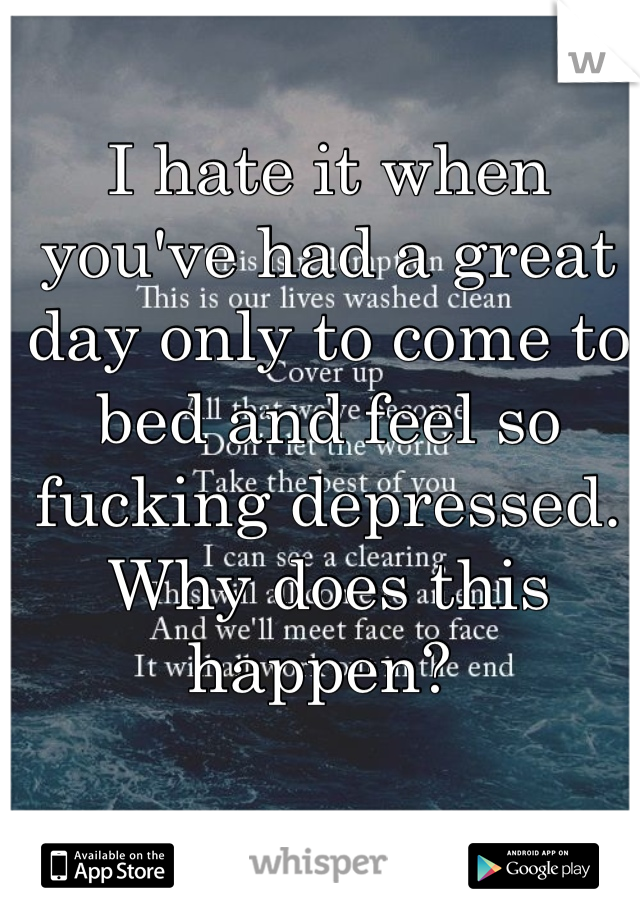 I hate it when you've had a great day only to come to bed and feel so fucking depressed. 
Why does this happen? 