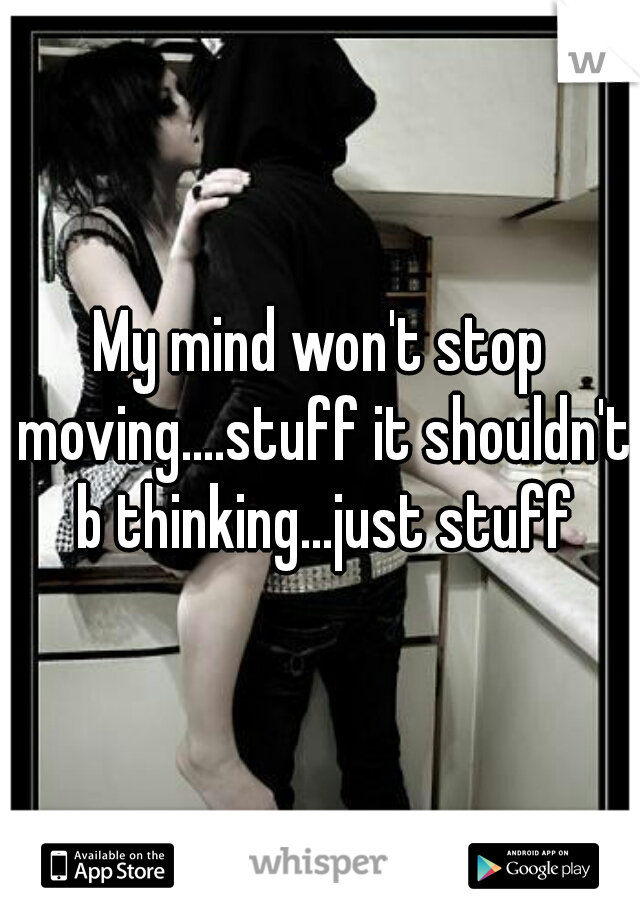 My mind won't stop moving....stuff it shouldn't b thinking...just stuff