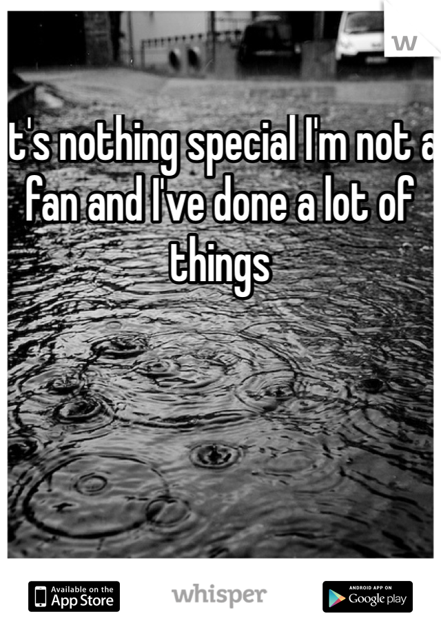 It's nothing special I'm not a fan and I've done a lot of things