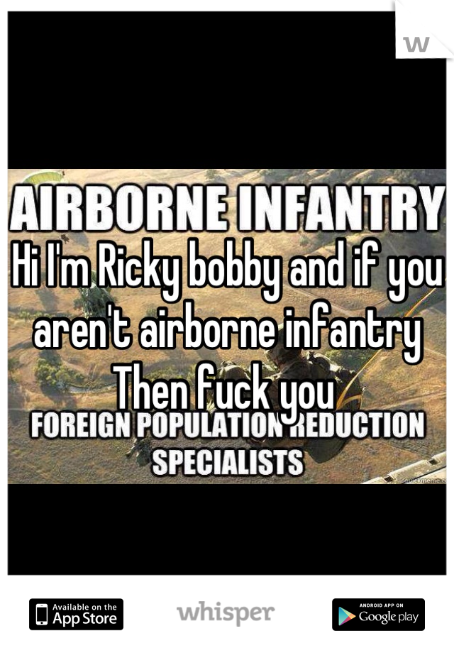 Hi I'm Ricky bobby and if you aren't airborne infantry 
Then fuck you 