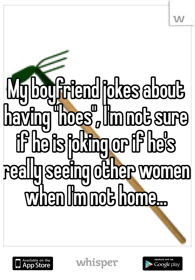 My boyfriend jokes about having "hoes", I'm not sure if he is joking or if he's really seeing other women when I'm not home...