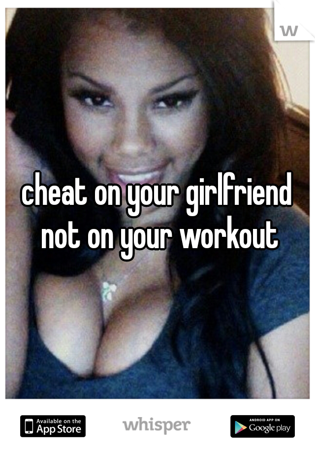 cheat on your girlfriend not on your workout