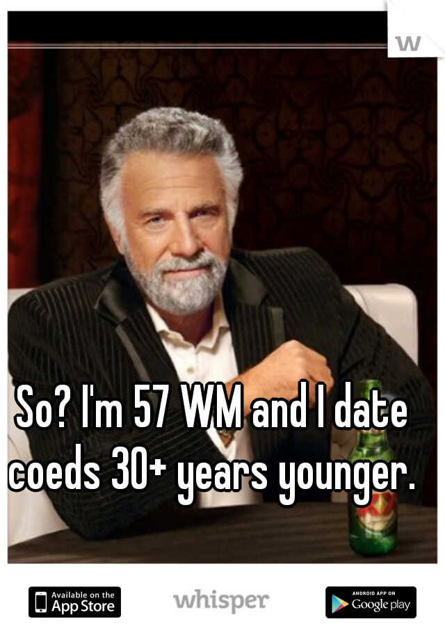 So? I'm 57 WM and I date coeds 30+ years younger. 