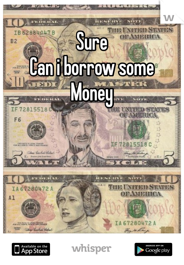 Sure
Can i borrow some 
Money