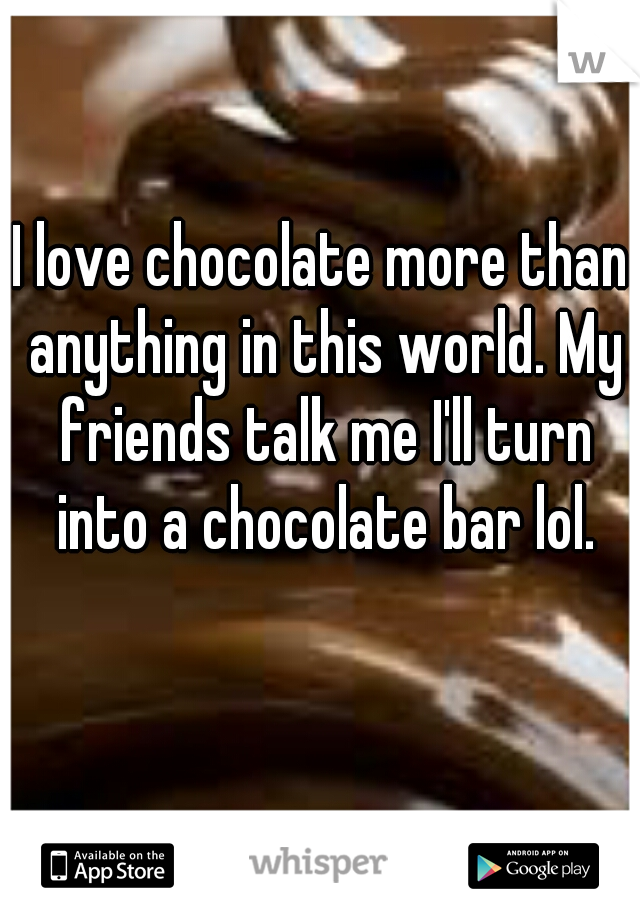 I love chocolate more than anything in this world. My friends talk me I'll turn into a chocolate bar lol.