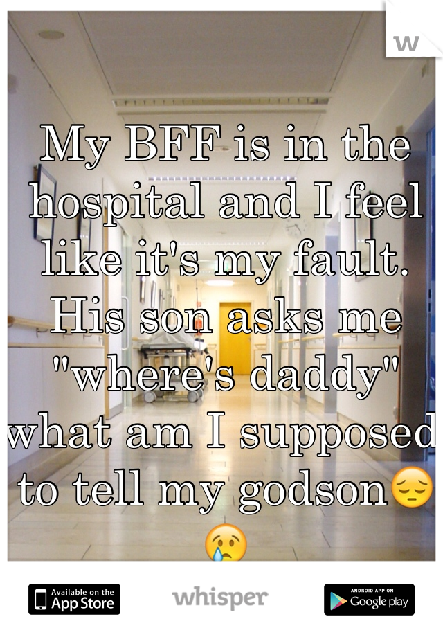 My BFF is in the hospital and I feel like it's my fault. His son asks me "where's daddy" what am I supposed to tell my godson😔😢
