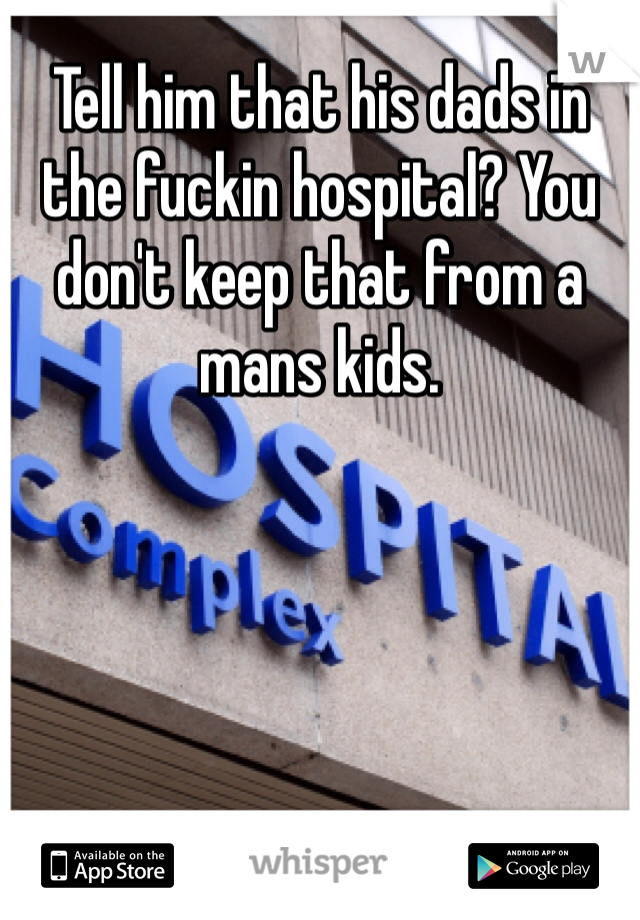 Tell him that his dads in the fuckin hospital? You don't keep that from a mans kids.