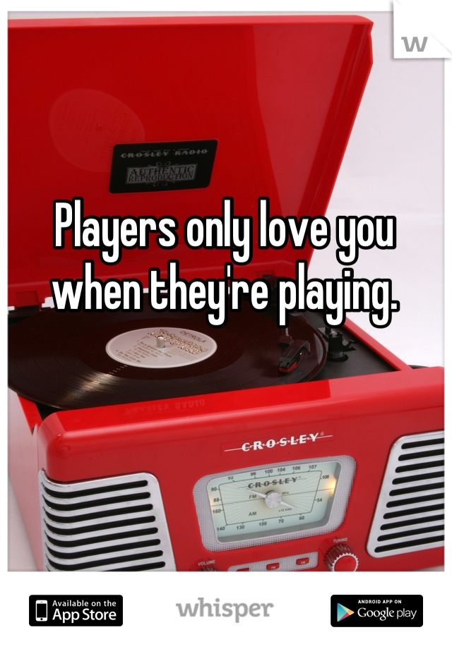 Players only love you when they're playing.