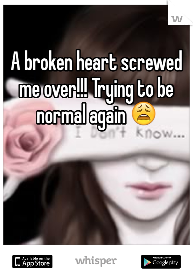 A broken heart screwed me over!!! Trying to be normal again 😩