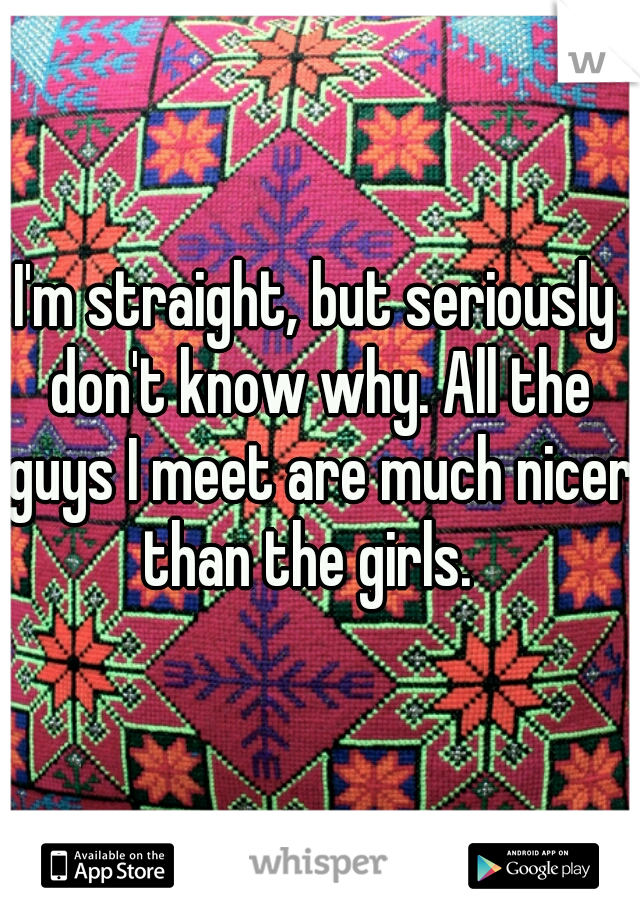 I'm straight, but seriously don't know why. All the guys I meet are much nicer than the girls.  