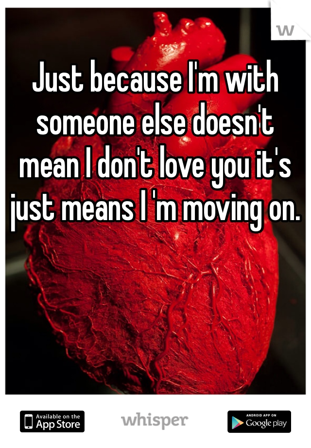 Just because I'm with someone else doesn't mean I don't love you it's just means I 'm moving on.