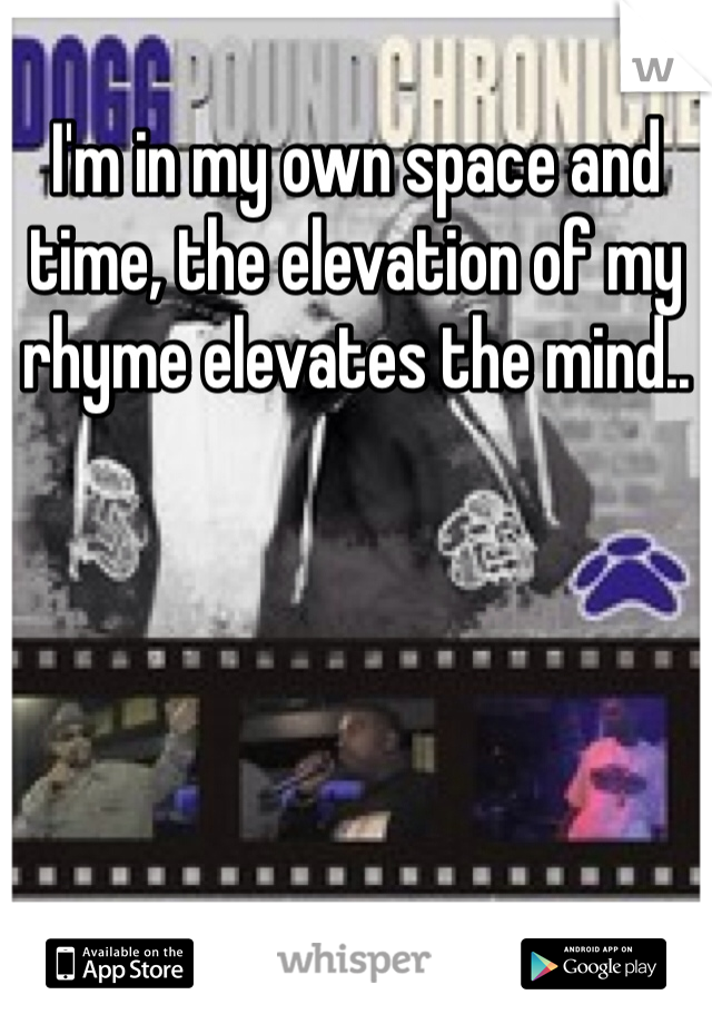 I'm in my own space and time, the elevation of my rhyme elevates the mind..
