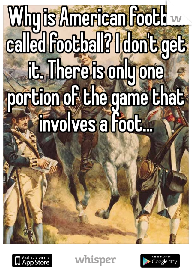 Why is American football called football? I don't get it. There is only one portion of the game that involves a foot...