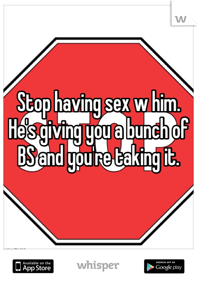 Stop having sex w him. He's giving you a bunch of BS and you're taking it. 