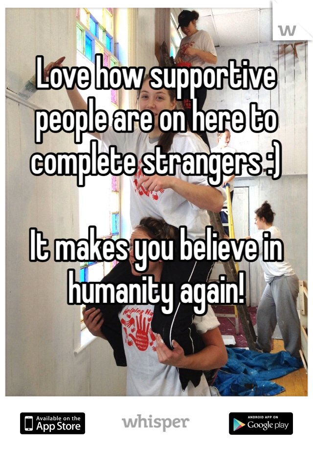 Love how supportive people are on here to complete strangers :)

It makes you believe in humanity again!