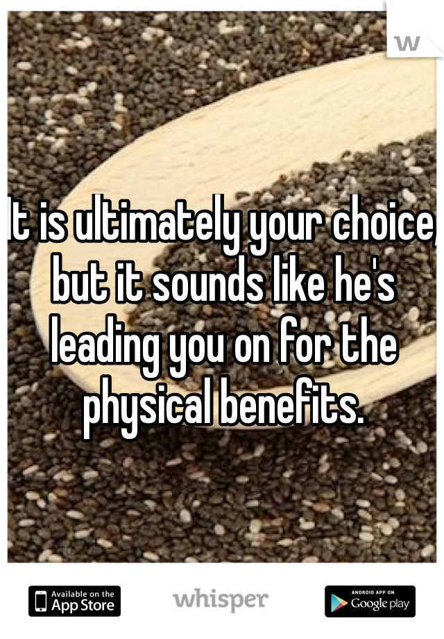 It is ultimately your choice, but it sounds like he's leading you on for the physical benefits.