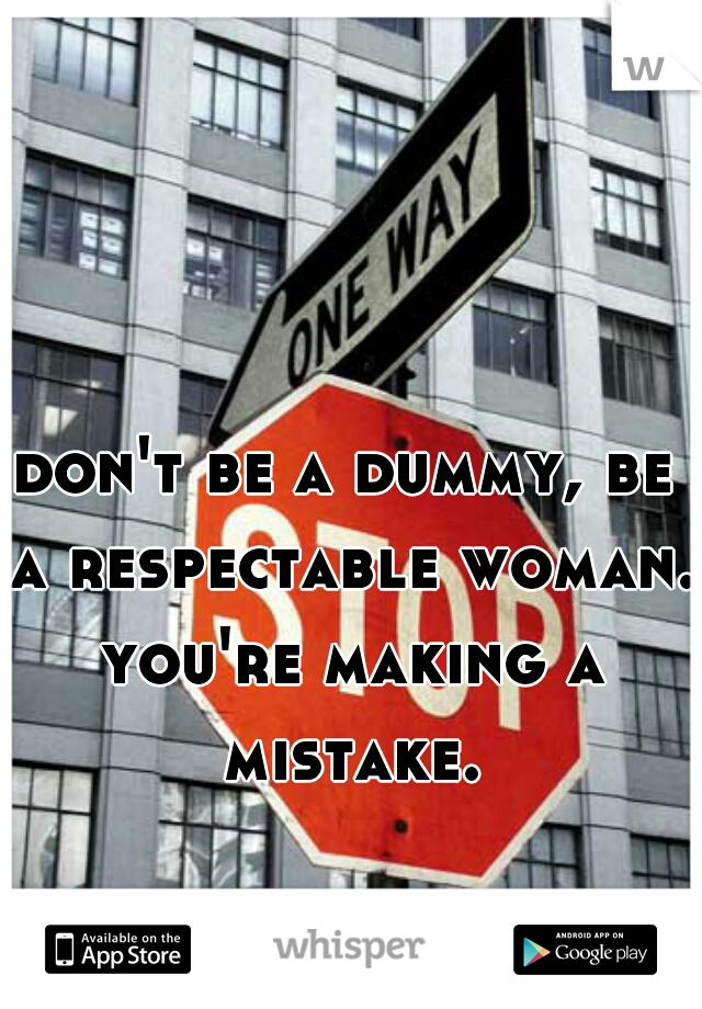 don't be a dummy, be a respectable woman. you're making a mistake.