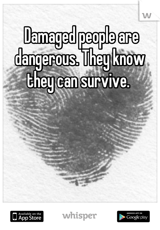  Damaged people are dangerous. They know they can survive. 
