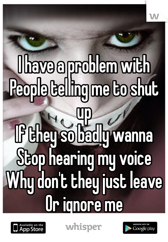 I have a problem with
People telling me to shut up
If they so badly wanna 
Stop hearing my voice
Why don't they just leave 
Or ignore me