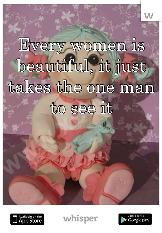 Every women is beautiful, it just takes the one man to see it